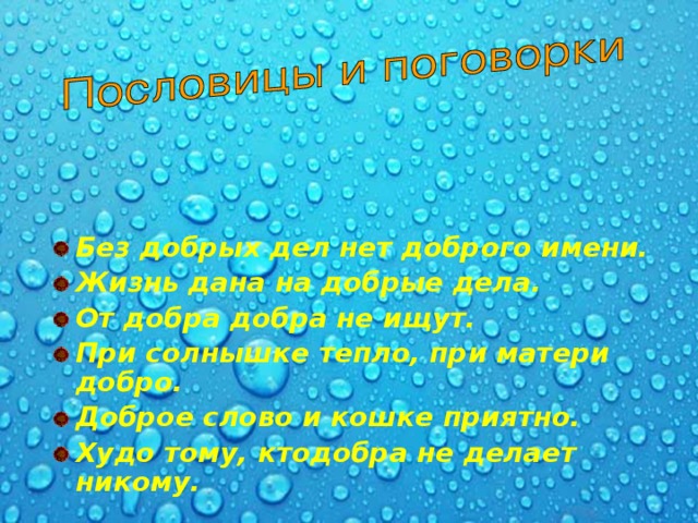 Без добрых дел нет доброго имени. Жизнь дана на добрые дела. От добра добра не ищут. При солнышке тепло, при матери добро. Доброе слово и кошке приятно. Худо тому, ктодобра не делает никому.