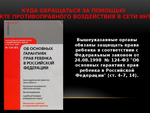 Куда обращаться за помощью  о факте противоправного воздействия в сети Интернет Вышеуказанные органы обязаны защищать права ребенка в соответствии с Федеральным законом от 24.08.1998 № 124-ФЗ 