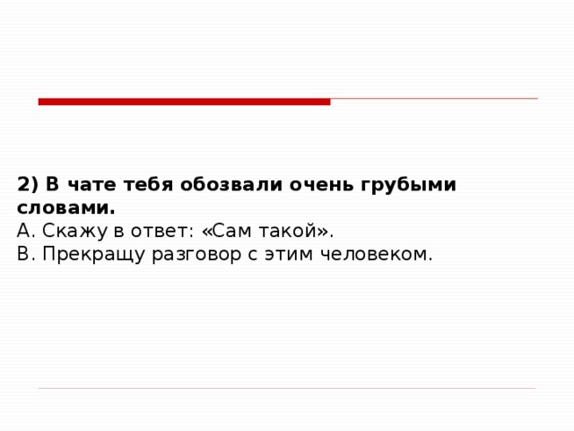 2) В чате тебя обозвали очень грубыми словами. A. Скажу в ответ: «Сам такой». B. Прекращу разговор с этим человеком.