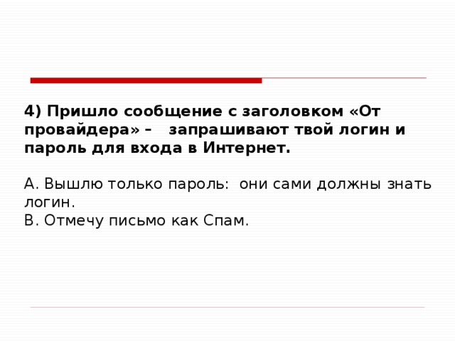 4) Пришло сообщение с заголовком «От провайдера» – запрашивают твой логин и пароль для входа в Интернет.  A. Вышлю только пароль: они сами должны знать логин. B. Отмечу письмо как Спам.