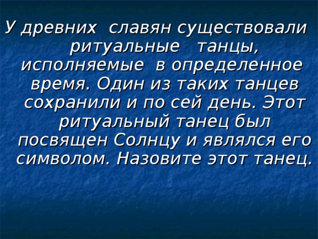 У древних славян существовали ритуальные танцы, исполняемые в определенное время. Один из таких танцев сохранили и по сей день. Этот ритуальный танец был посвящен Солнцу и являлся его символом. Назовите этот танец.