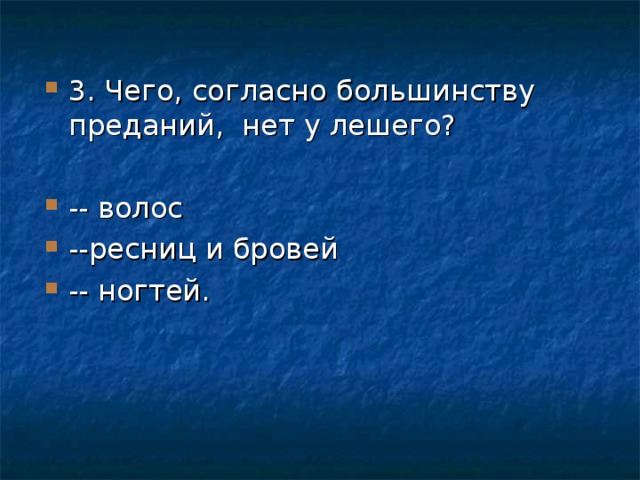 3. Чего, согласно большинству преданий, нет у лешего?  -- волос --ресниц и бровей -- ногтей.