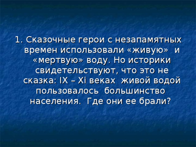 1. Сказочные герои с незапамятных времен использовали «живую» и «мертвую» воду. Но историки свидетельствуют, что это не сказка: IX – Xi веках живой водой пользовалось большинство населения. Где они ее брали?