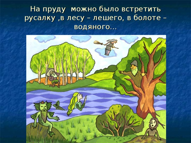 На пруду можно было встретить русалку ,в лесу – лешего, в болоте – водяного…