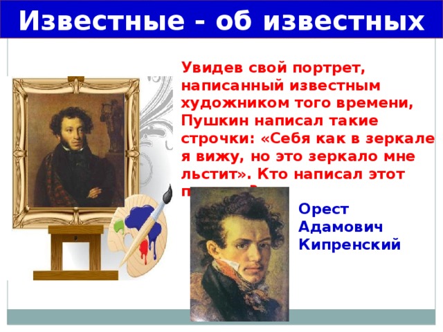 Известные - об известных Увидев свой портрет, написанный известным художником того времени, Пушкин написал такие строчки: «Себя как в зеркале я вижу, но это зеркало мне льстит». Кто написал этот портрет? Орест Адамович Кипренский