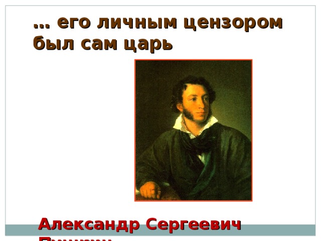 … его личным цензором был сам царь Александр Сергеевич Пушкин