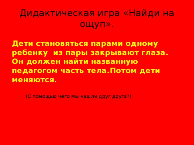 Дидактическая игра «Найди на ощуп». Дети становяться парами одному ребенку из пары закрывают глаза. Он должен найти названную педагогом часть тела.Потом дети меняются. (С помощью чего мы нашли друг друга?)