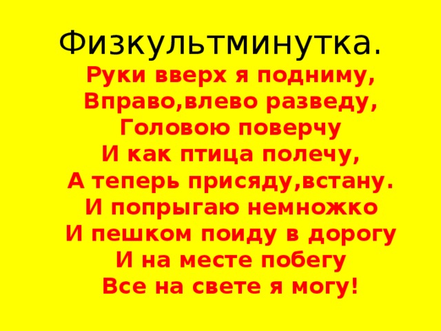 Физкультминутка.   Руки вверх я подниму, Вправо,влево разведу, Головою поверчу И как птица полечу, А теперь присяду,встану. И попрыгаю немножко И пешком поиду в дорогу И на месте побегу Все на свете я могу!