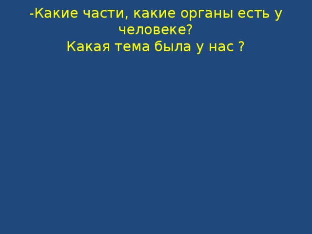 -Какие части, какие органы есть у человеке?  Какая тема была у нас ?