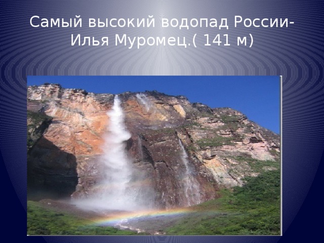 Самый высокий водопад России- Илья Муромец.( 141 м)