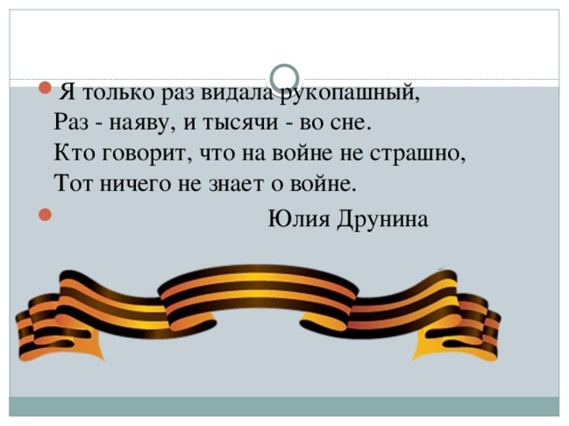 Я только раз видала рукопашный,   Раз - наяву, и тысячи - во сне.   Кто говорит, что на войне не страшно,   Тот ничего не знает о войне.  Юлия Друнина 