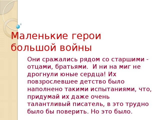 Маленькие герои  большой войны Они сражались рядом со старшими - отцами, братьями. И ни на миг не дрогнули юные сердца! Их повзрослевшее детство было наполнено такими испытаниями, что, придумай их даже очень талантливый писатель, в это трудно было бы поверить. Но это было.