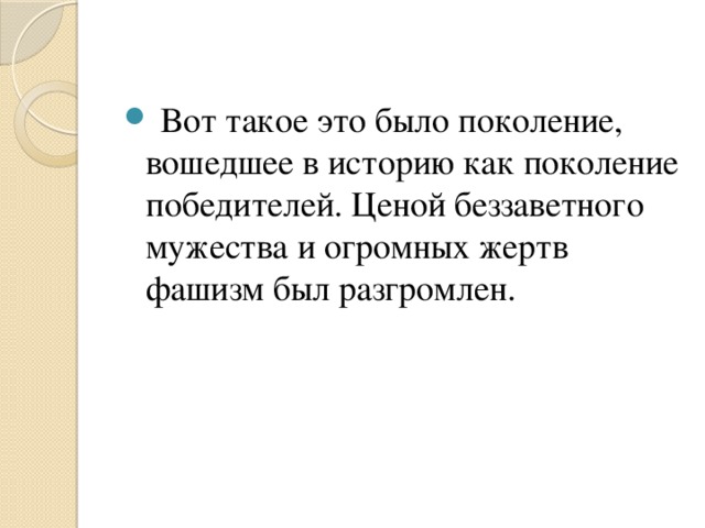 Вот такое это было поколение, вошедшее в историю как поколение победителей. Ценой беззаветного мужества и огромных жертв фашизм был разгромлен.