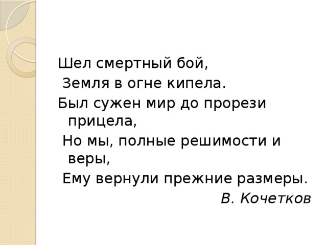 Шел смертный бой,  Земля в огне кипела. Был сужен мир до прорези прицела,  Но мы, полные решимости и веры,  Ему вернули прежние размеры. В. Кочетков