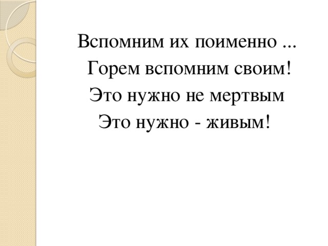 Вспомним их поименно ...  Горем вспомним своим!  Это нужно не мертвым Это нужно - живым!