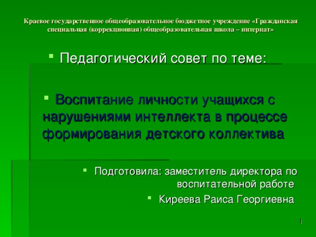 Краевое государственное общеобразовательное бюджетное учреждение «Гражданская специальная (коррекционная) общеобразовательная школа – интернат»   Педагогический совет по теме:  Воспитание личности учащихся с нарушениями интеллекта в процессе формирования детского коллектива  Подготовила: заместитель директора по воспитательной работе Киреева Раиса Георгиевна