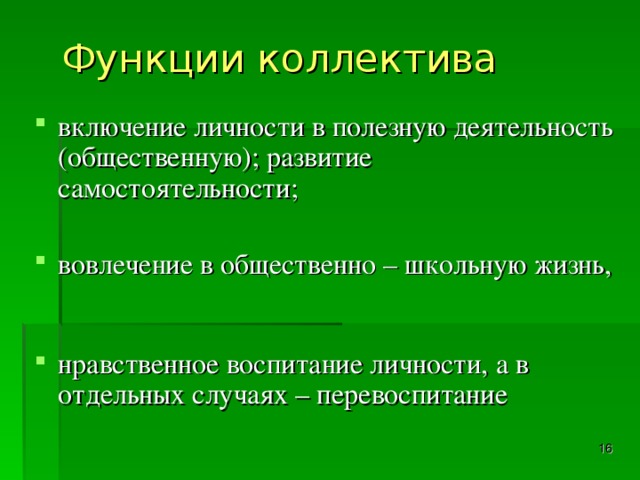 Функции коллектива включение личности в полезную деятельность (общественную); развитие самостоятельности; вовлечение в общественно – школьную жизнь,   нравственное воспитание личности, а в отдельных случаях – перевоспитание