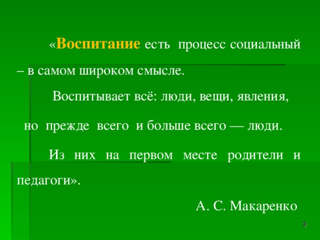 « Воспитание есть  процесс социальный – в самом широком смысле.   Воспитывает всё: люди, вещи, явления,  но  прежде  всего  и больше всего — люди.  Из них на первом месте родители и педагоги».                                                                                             А. С. Макаренко