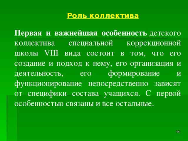 Роль коллектива Первая и важнейшая особенность  детского коллектива специальной коррекционной школы VIII вида состоит в том, что его создание и подход к нему, его организация и деятельность, его формирование и функционирование непосредственно зависят от специфики состава учащихся. С первой особенностью связаны и все остальные.