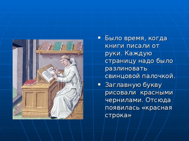 Было время, когда книги писали от руки. Каждую страницу надо было разлиновать свинцовой палочкой. Заглавную букву рисовали красными чернилами. Отсюда появилась «красная строка»