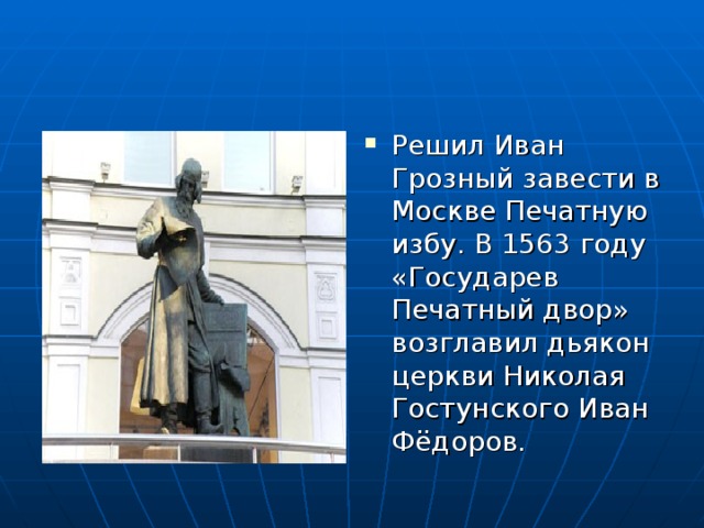 Решил Иван Грозный завести в Москве Печатную избу. В 1563 году «Государев Печатный двор» возглавил дьякон церкви Николая Гостунского Иван Фёдоров.