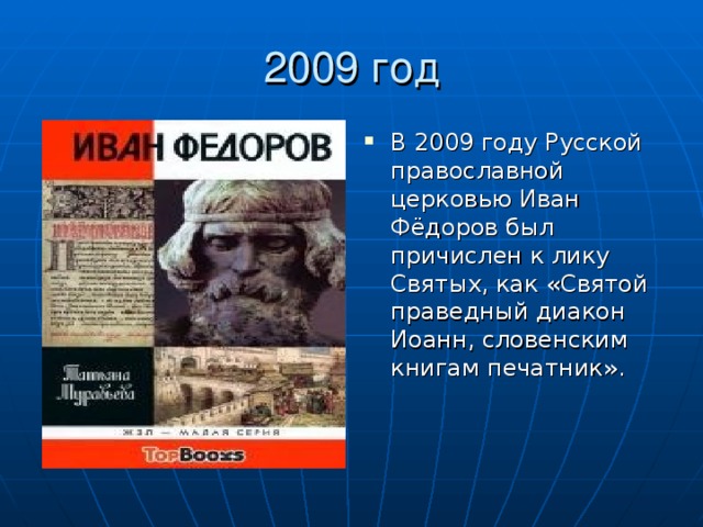 В 2009 году Русской православной церковью Иван Фёдоров был причислен к лику Святых, как «Святой праведный диакон Иоанн, словенским книгам печатник».