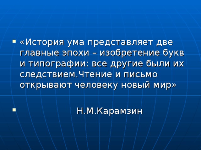 «История ума представляет две главные эпохи – изобретение букв и типографии: все другие были их следствием.Чтение и письмо открывают человеку новый мир»   Н.М.Карамзин