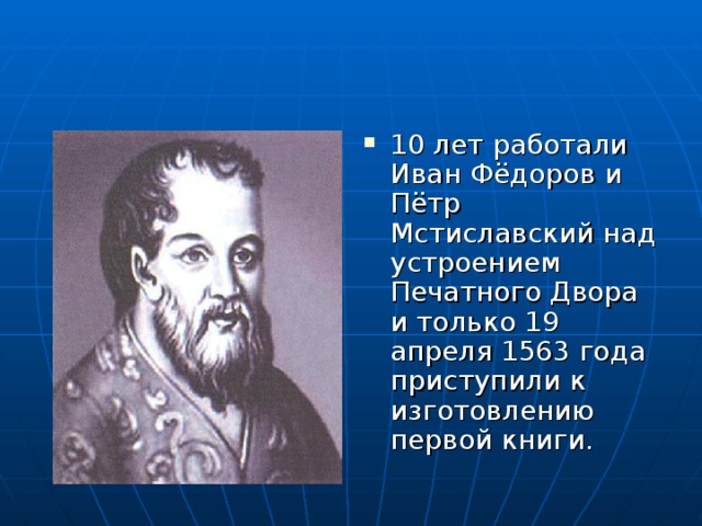 10 лет работали Иван Фёдоров и Пётр Мстиславский над устроением Печатного Двора и только 19 апреля 1563 года приступили к изготовлению первой книги.