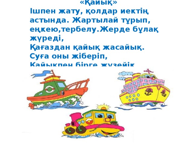 «Қайық» Ішпен жату, қолдар иектің астында. Жартылай тұрып, еңкею,тербелу.Жерде бұлақ жүреді, Қағаздан қайық жасайық. Суға оны жіберіп, Қайықпен бірге жүзейік.