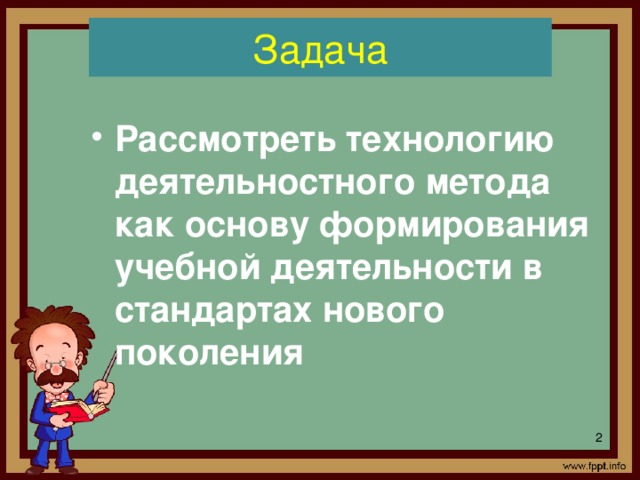 Задача Рассмотреть технологию деятельностного метода как основу формирования учебной деятельности в стандартах нового поколения Теория и практика системно-деятельностного подхода требует детального изучения, освоения, а затем и внедрения в практику лицейского образования. Поэтому наш разговор о данном подходе, конечно, не ограничится сегодняшней встречей. Цель встречи сегодня – рассмотреть технологию деятельностного метода как основу формирования учебной деятельности в стандартах нового поколения.