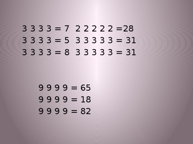 3 3 3 3 = 7    2 2 2 2 2 =28  3 3 3 3 = 5    3 3 3 3 3 = 31  3 3 3 3 = 8    3 3 3 3 3 = 31     9 9 9 9 = 65     9 9 9 9 = 18     9 9 9 9 = 82
