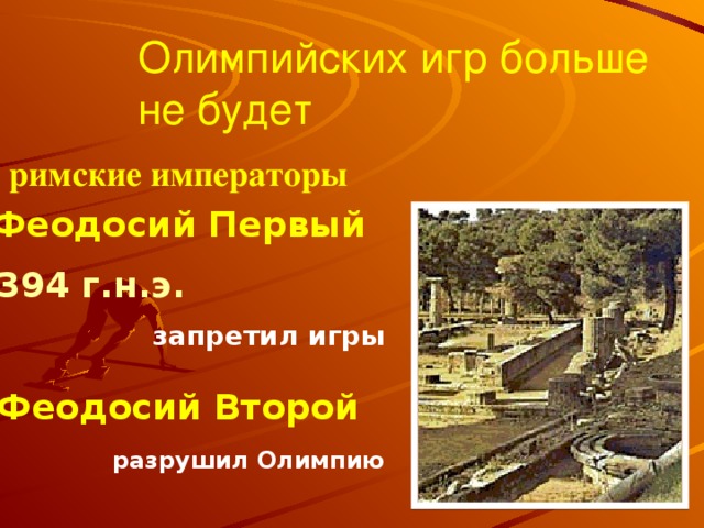Олимпийских игр больше не будет римские императоры Феодосий Первый 394 г.н.э.  запретил игры Феодосий Второй  разрушил Олимпию