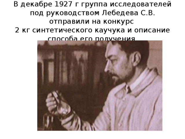 В декабре 1927 г группа исследователей под руководством Лебедева С.В. отправили на конкурс  2 кг синтетического каучука и описание способа его получения.