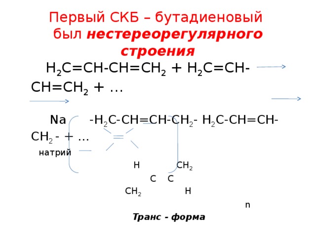Первый СКБ – бутадиеновый  был нестереорегулярного строения  Н 2 С=СН-СН=СН 2 + Н 2 С=СН-СН=СН 2 + …  Na -Н 2 С-СН=СН-СН 2 - Н 2 С-СН=СН-СН 2 - + …  натрий  Н СН 2  С С  СН 2 Н  n  Транс - форма