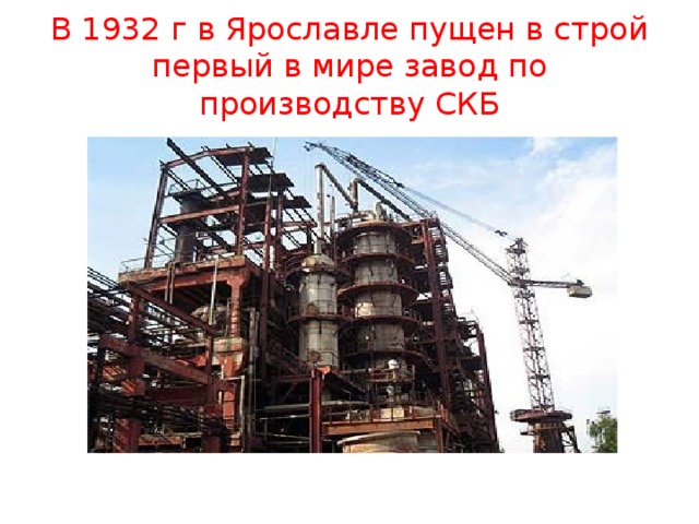 В 1932 г в Ярославле пущен в строй первый в мире завод по производству СКБ