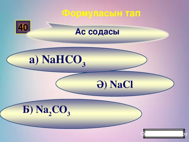 Ас содасы Формуласын тап 40 а) NaHCO 3 Ә) NaCl Б) Na 2 CO 3   Ойынды жалғастыру