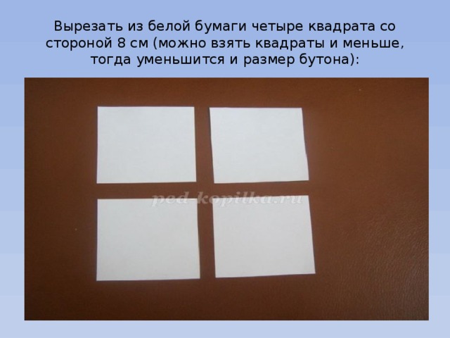 Вырезать из белой бумаги четыре квадрата со стороной 8 см (можно взять квадраты и меньше, тогда уменьшится и размер бутона):