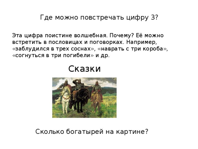 Где можно повстречать цифру 3? Эта цифра поистине волшебная. Почему? Её можно встретить в пословицах и поговорках. Например, «заблудился в трех соснах», «наврать с три короба», «согнуться в три погибели» и др. Сказки Сколько богатырей на картине?