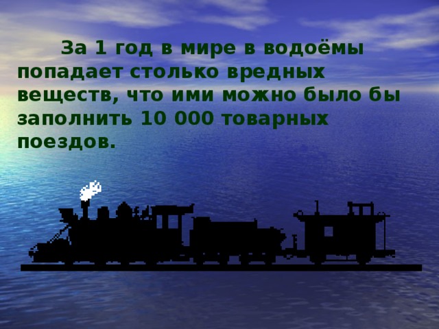 За 1 год в мире в водоёмы попадает столько вредных веществ, что ими можно было бы заполнить 10 000 товарных поездов.