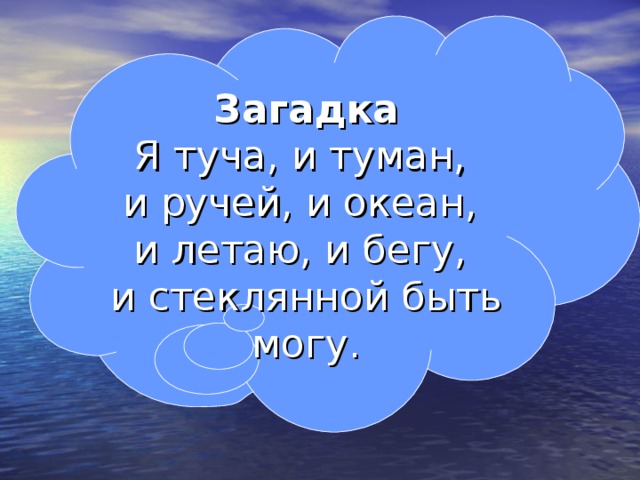 Загадка Я туча, и туман, и ручей, и океан, и летаю, и бегу, и стеклянной быть могу.