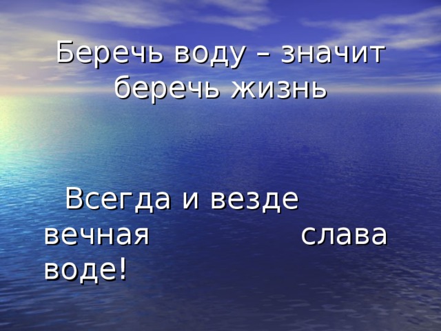 Беречь воду – значит беречь жизнь  Всегда и везде вечная    слава воде!