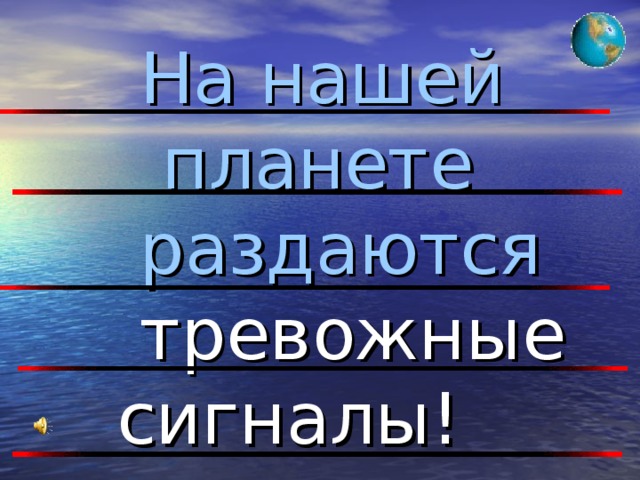 На нашей  планете  раздаются  тревожные сигналы!