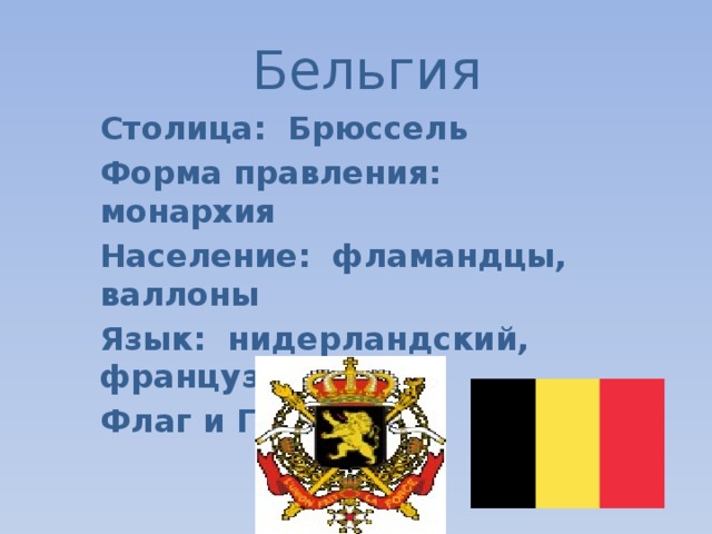 Бельгия Столица: Брюссель Форма правления: монархия Население: фламандцы, валлоны Язык: нидерландский, французский Флаг и Герб: