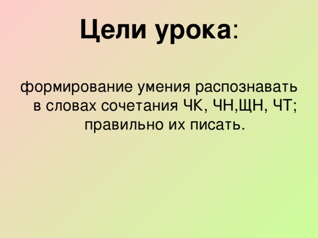 Цели урока : формирование умения распознавать в словах сочетания ЧК, ЧН,ЩН, ЧТ; правильно их писать.