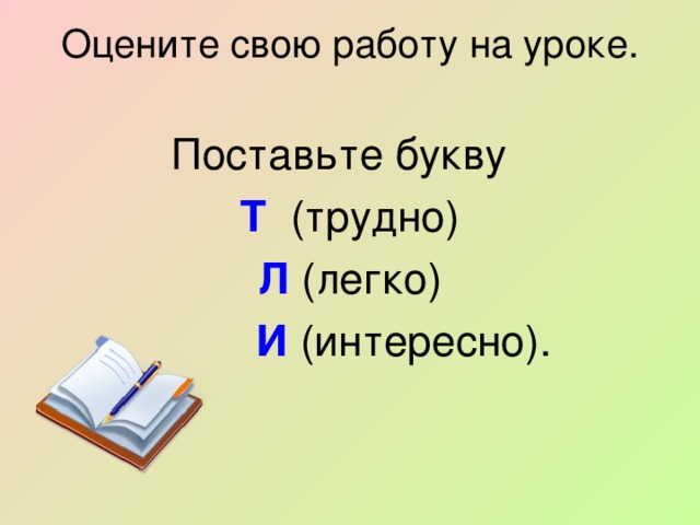 Оцените свою работу на уроке.    Поставьте букву  Т  (трудно) Л (легко)  И  (интересно).