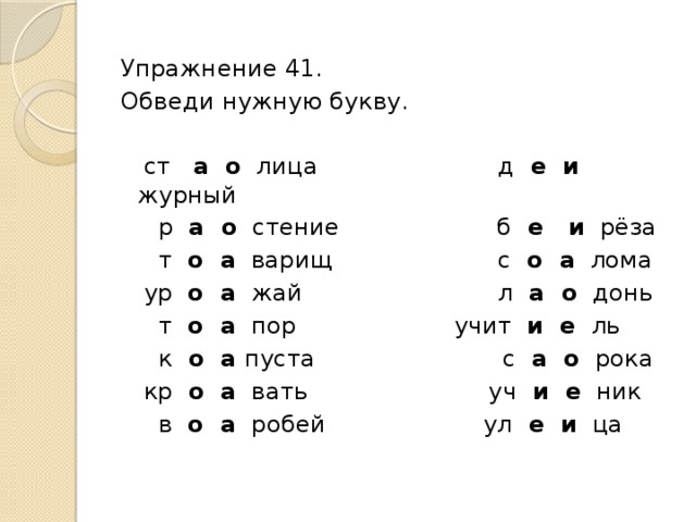 Упражнение 41. Обведи нужную букву.    ст а о лица д е и журный  р а о стение б е и рёза  т о а варищ с о а лома  ур о а жай л а о донь  т о а пор учит и е ль  к о а пуста с а о рока  кр о а вать уч и е ник  в о а робей ул е и ца  