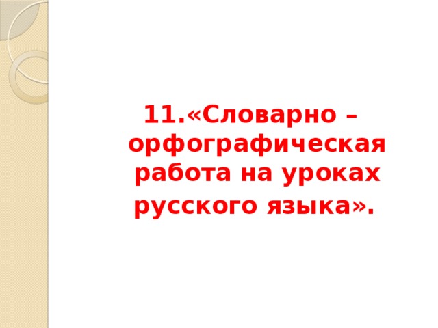 11.«Словарно – орфографическая работа на уроках  русского языка».