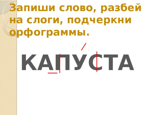 Запиши слово, разбей на слоги, подчеркни орфограммы. КАПУСТА