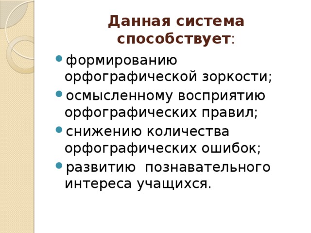 Данная система способствует : формированию орфографической зоркости; осмысленному восприятию орфографических правил; снижению количества орфографических ошибок; развитию познавательного интереса учащихся. Работа по данной системе упражнений способствует: - формированию орфографической зоркости; - осмысленному восприятию орфографических правил; - снижению количества орфографических ошибок; - развитию познавательного интереса учащихся.   28