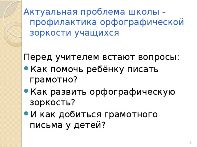 Актуальная проблема школы - профилактика орфографической зоркости учащихся Перед учителем встают вопросы: Как помочь ребёнку писать грамотно? Как развить орфографическую зоркость? И как добиться грамотного письма у детей?